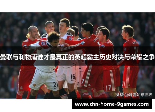 曼联与利物浦谁才是真正的英超霸主历史对决与荣耀之争 曼联与利物浦谁才是真正的英超霸主历史对决与荣耀之争