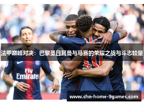 法甲巅峰对决：巴黎圣日耳曼与马赛的荣耀之战与斗志较量