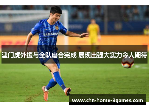 津门虎外援与全队磨合完成 展现出强大实力令人期待