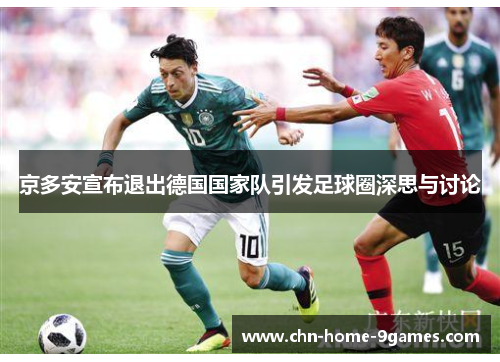 京多安宣布退出德国国家队引发足球圈深思与讨论 京多安宣布退出德国国家队引发足球圈深思与讨论