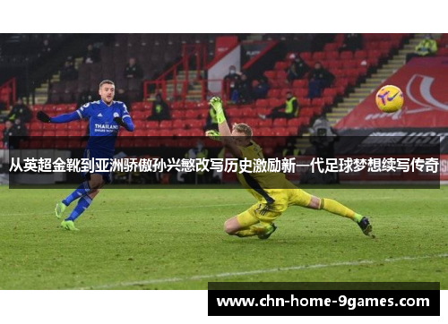 从英超金靴到亚洲骄傲孙兴慜改写历史激励新一代足球梦想续写传奇 从英超金靴到亚洲骄傲孙兴慜改写历史激励新一代足球梦想续写传奇