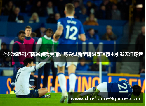 孙兴慜热刺对阵富勒姆赛前训练尝试新型脚踝支撑技术引发关注球迷