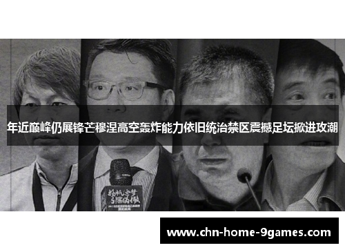 年近巅峰仍展锋芒穆涅高空轰炸能力依旧统治禁区震撼足坛掀进攻潮