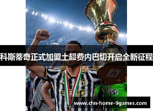 科斯蒂奇正式加盟土超费内巴切开启全新征程