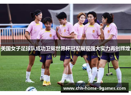 美国女子足球队成功卫冕世界杯冠军展现强大实力再创辉煌 美国女子足球队成功卫冕世界杯冠军展现强大实力再创辉煌