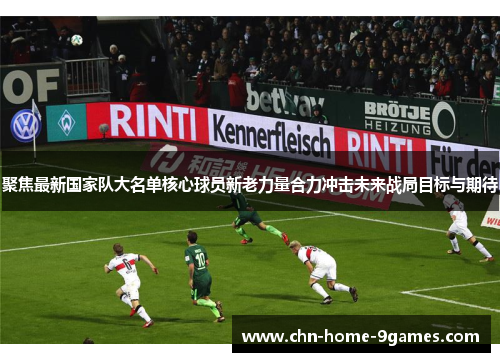 聚焦最新国家队大名单核心球员新老力量合力冲击未来战局目标与期待 聚焦最新国家队大名单核心球员新老力量合力冲击未来战局目标与期待