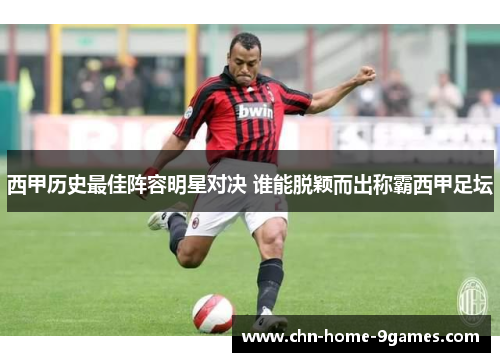 西甲历史最佳阵容明星对决 谁能脱颖而出称霸西甲足坛 西甲历史最佳阵容明星对决 谁能脱颖而出称霸西甲足坛