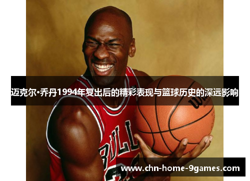 迈克尔·乔丹1994年复出后的精彩表现与篮球历史的深远影响 迈克尔·乔丹1994年复出后的精彩表现与篮球历史的深远影响