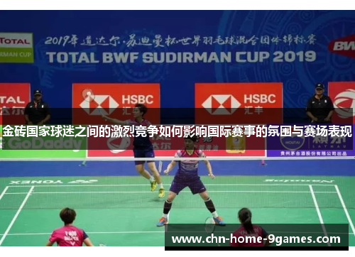 金砖国家球迷之间的激烈竞争如何影响国际赛事的氛围与赛场表现 金砖国家球迷之间的激烈竞争如何影响国际赛事的氛围与赛场表现