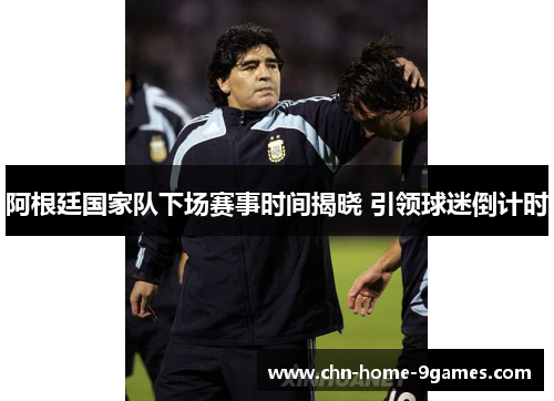 阿根廷国家队下场赛事时间揭晓 引领球迷倒计时