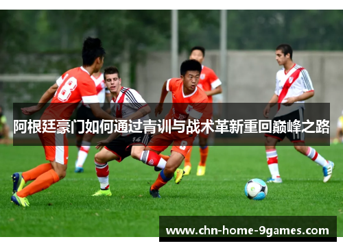 阿根廷豪门如何通过青训与战术革新重回巅峰之路 阿根廷豪门如何通过青训与战术革新重回巅峰之路