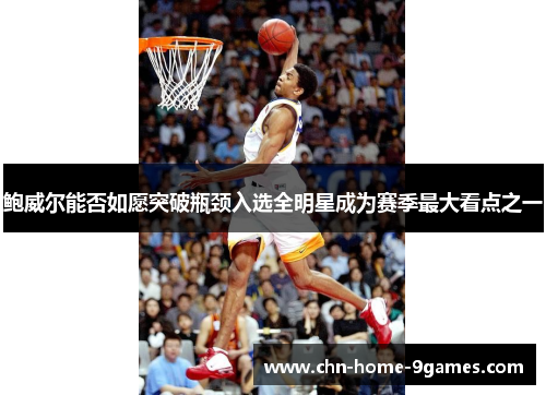 鲍威尔能否如愿突破瓶颈入选全明星成为赛季最大看点之一 鲍威尔能否如愿突破瓶颈入选全明星成为赛季最大看点之一