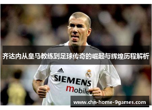 齐达内从皇马教练到足球传奇的崛起与辉煌历程解析 齐达内从皇马教练到足球传奇的崛起与辉煌历程解析